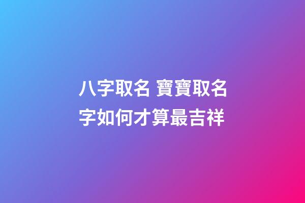 八字取名 寶寶取名字如何才算最吉祥